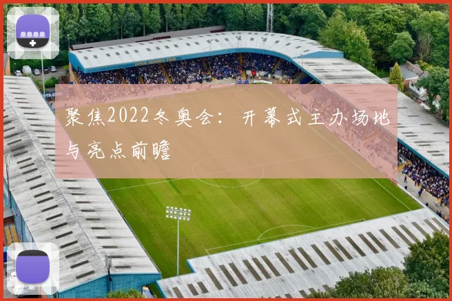 聚焦2022冬奥会：开幕式主办场地与亮点前瞻
