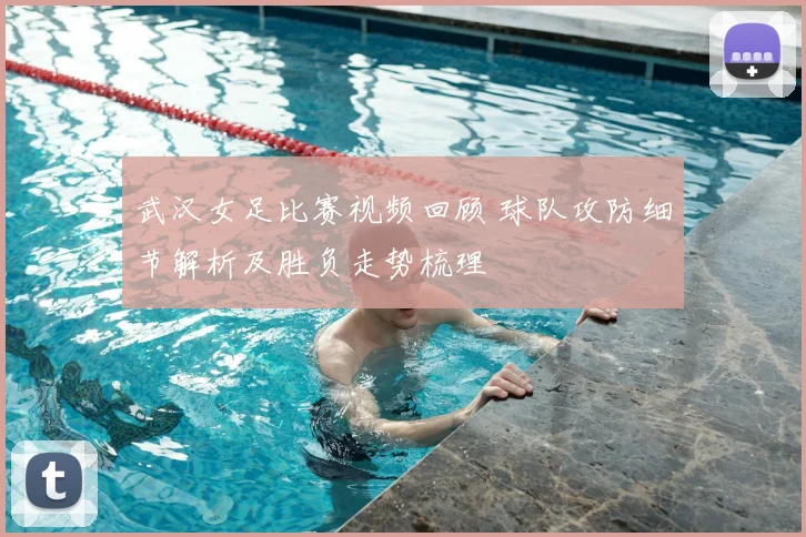武汉女足比赛视频回顾 球队攻防细节解析及胜负走势梳理