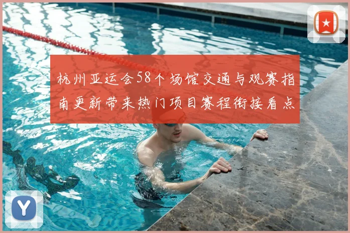 杭州亚运会58个场馆交通与观赛指南更新带来热门项目赛程衔接看点