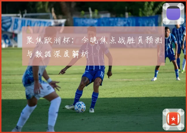 聚焦欧洲杯：今晚焦点战胜负预测与数据深度解析