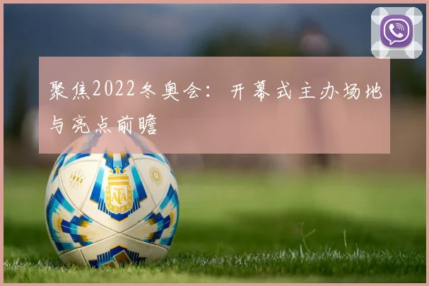 聚焦2022冬奥会：开幕式主办场地与亮点前瞻