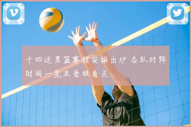 十四运男篮赛程安排出炉 各队对阵时间一览及晋级看点