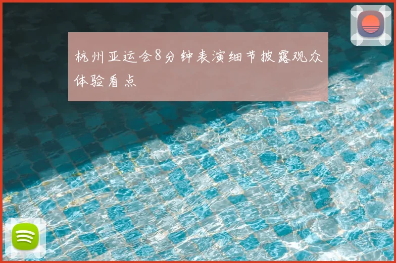 杭州亚运会8分钟表演细节披露观众体验看点