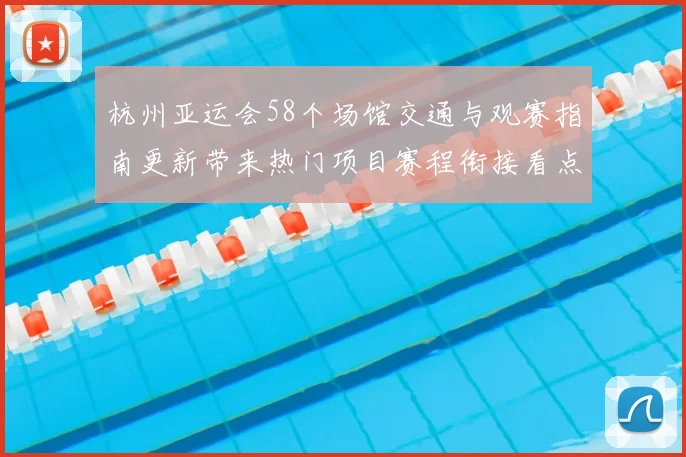 杭州亚运会58个场馆交通与观赛指南更新带来热门项目赛程衔接看点