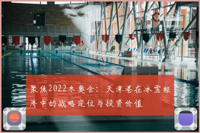 聚焦2022冬奥会:天津港在冰雪经济中的战略定位与投资价值